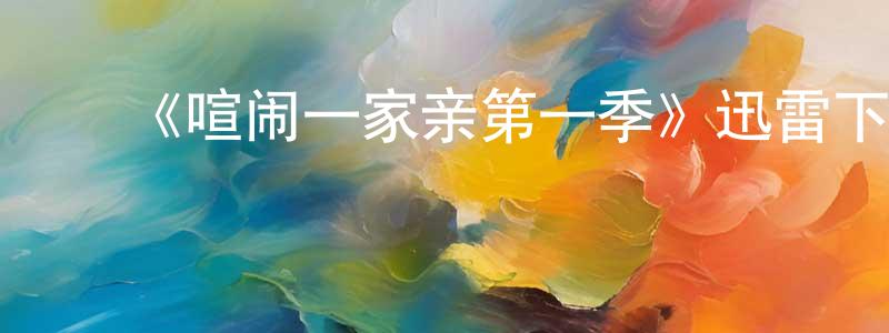 ﻿陈鸿坤发布﻿《喧闹一家亲第一季》迅雷下载/在线观看-动漫卡通-美剧天堂